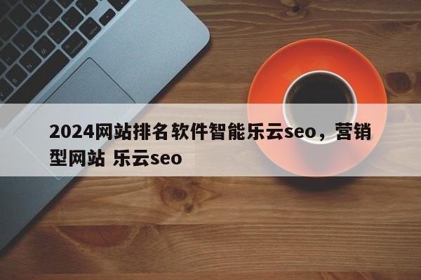 2024网站排名软件智能乐云seo，营销型网站 乐云seo