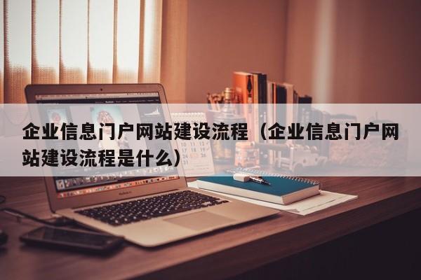 企业信息门户网站建设流程（企业信息门户网站建设流程是什么）