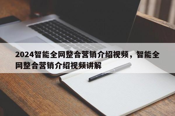 2024智能全网整合营销介绍视频，智能全网整合营销介绍视频讲解