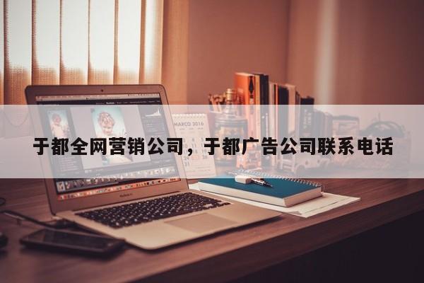 于都全网营销公司，于都广告公司联系电话