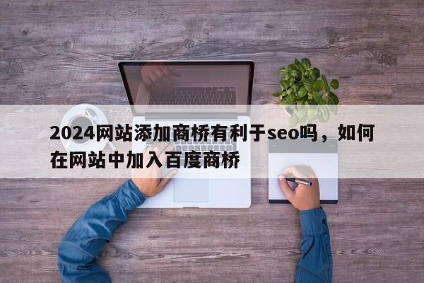 2024网站添加商桥有利于seo吗，如何在网站中加入百度商桥