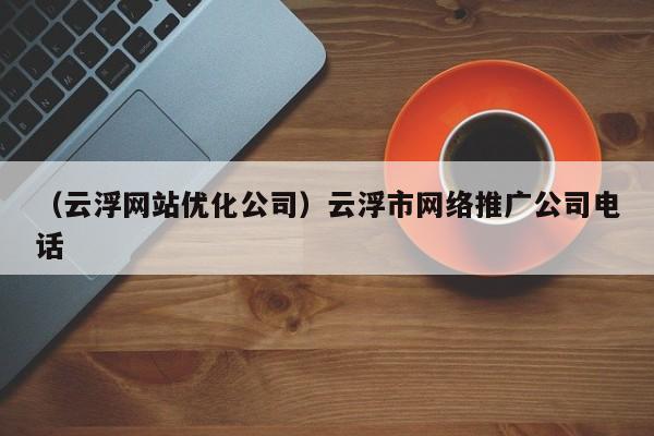 （云浮网站优化公司）云浮市网络推广公司电话