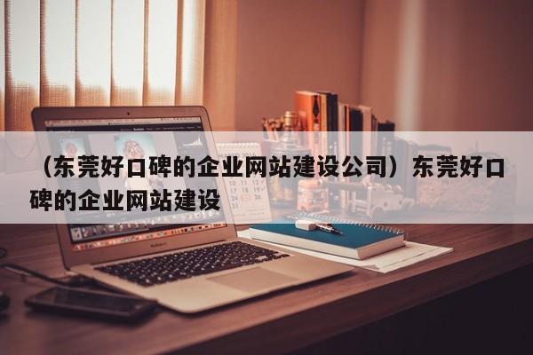 （东莞好口碑的企业网站建设公司）东莞好口碑的企业网站建设