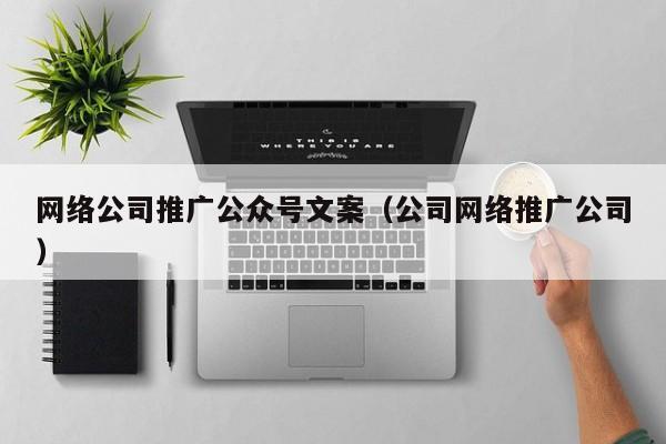 网络公司推广公众号文案（公司网络推广公司）