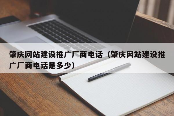 肇庆网站建设推广厂商电话（肇庆网站建设推广厂商电话是多少）