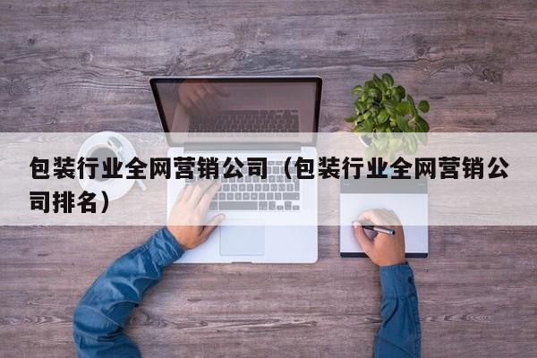 包装行业全网营销公司（包装行业全网营销公司排名）