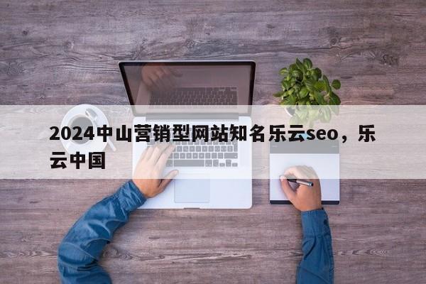 2024中山营销型网站知名乐云seo，乐云中国