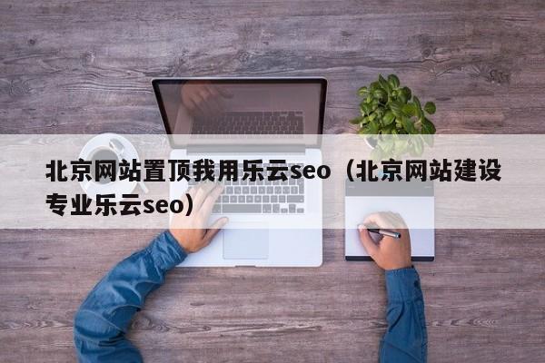 北京网站置顶我用乐云seo（北京网站建设专业乐云seo）