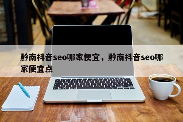 黔南抖音seo哪家便宜，黔南抖音seo哪家便宜点