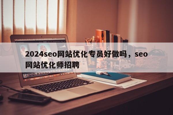 2024seo网站优化专员好做吗，seo网站优化师招聘