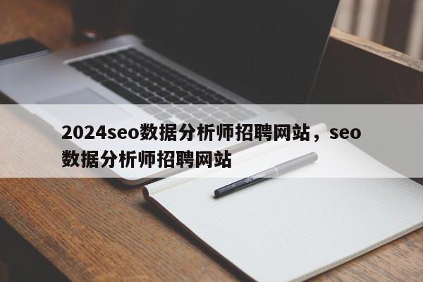 2024seo数据分析师招聘网站，seo数据分析师招聘网站