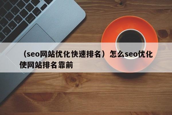 （seo网站优化快速排名）怎么seo优化使网站排名靠前