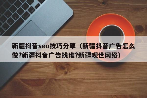 新疆抖音seo技巧分享（新疆抖音广告怎么做?新疆抖音广告找谁?新疆观世网络）