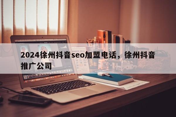 2024徐州抖音seo加盟电话，徐州抖音推广公司