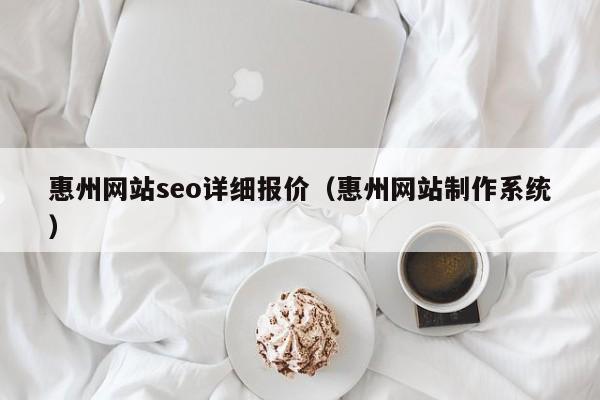 惠州网站seo详细报价（惠州网站制作系统）