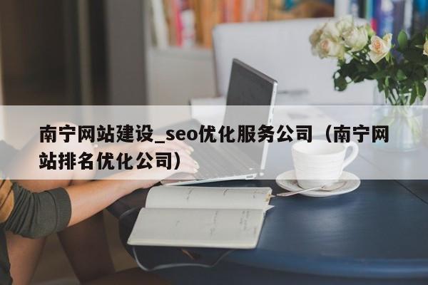 南宁网站建设_seo优化服务公司（南宁网站排名优化公司）