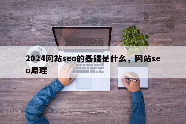 2024网站seo的基础是什么，网站seo原理