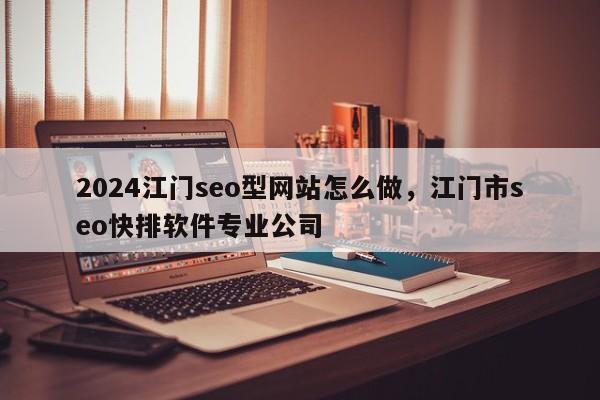 2024江门seo型网站怎么做，江门市seo快排软件专业公司