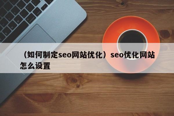 （如何制定seo网站优化）seo优化网站怎么设置