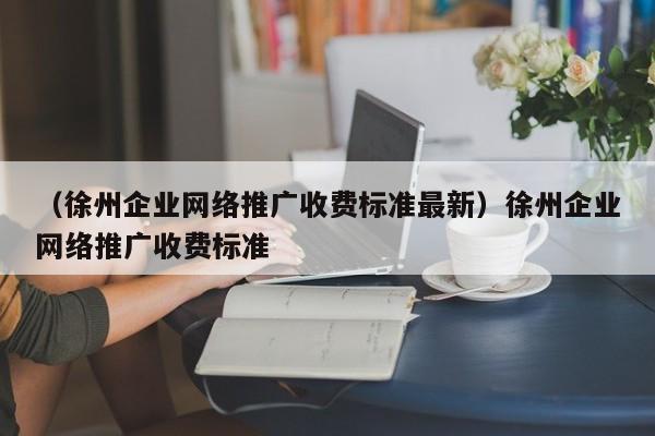 （徐州企业网络推广收费标准最新）徐州企业网络推广收费标准