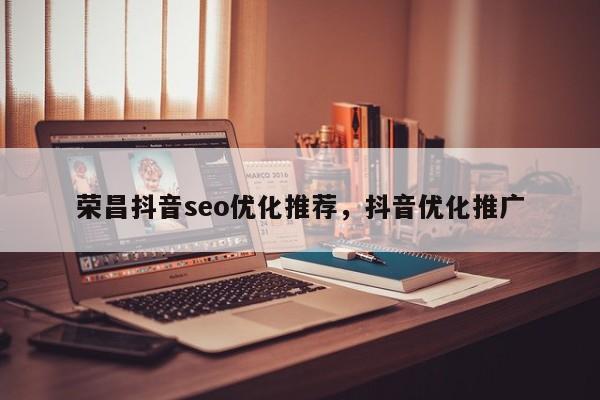 荣昌抖音seo优化推荐，抖音优化推广