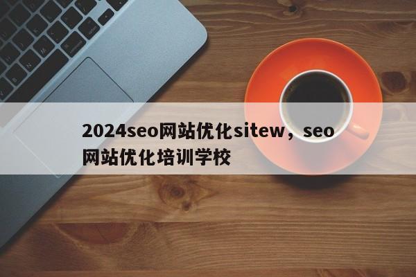 2024seo网站优化sitew，seo网站优化培训学校