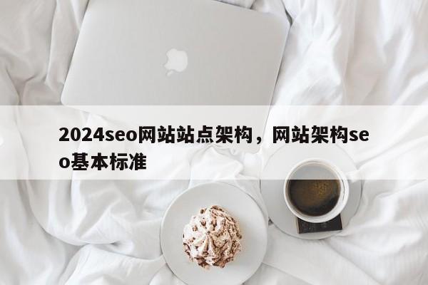 2024seo网站站点架构，网站架构seo基本标准