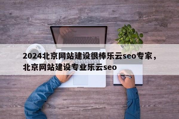 2024北京网站建设很棒乐云seo专家，北京网站建设专业乐云seo