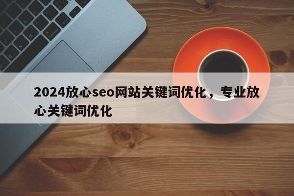 2024放心seo网站关键词优化，专业放心关键词优化