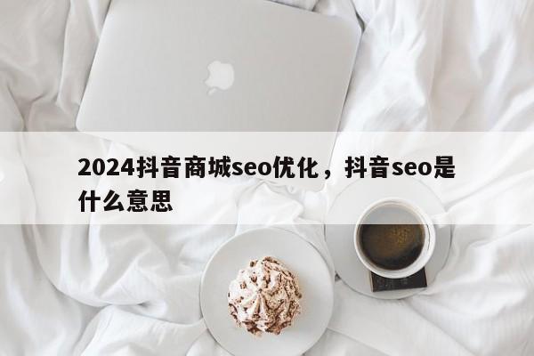 2024抖音商城seo优化，抖音seo是什么意思