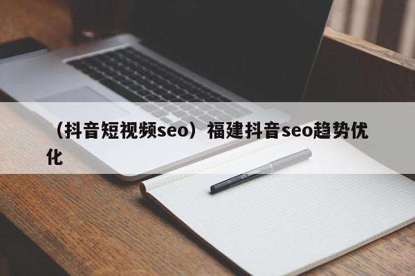 （抖音短视频seo）福建抖音seo趋势优化