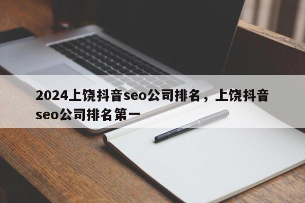 2024上饶抖音seo公司排名，上饶抖音seo公司排名第一