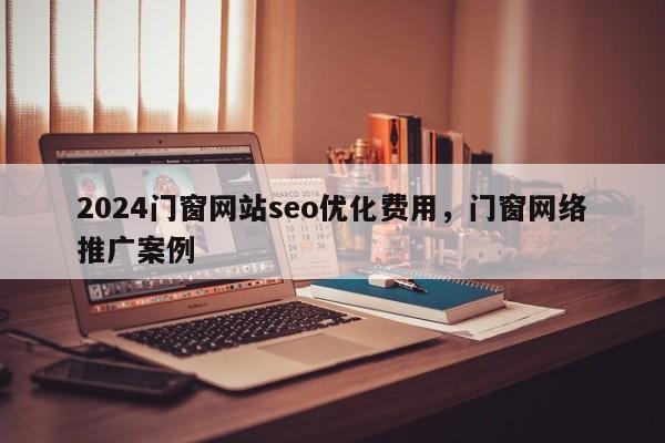 2024门窗网站seo优化费用，门窗网络推广案例