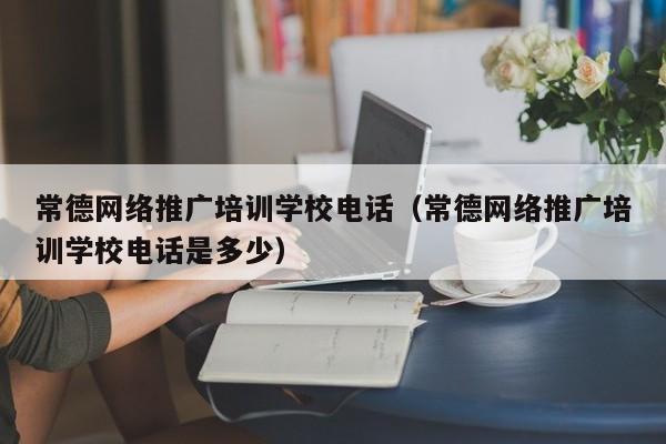 常德网络推广培训学校电话（常德网络推广培训学校电话是多少）