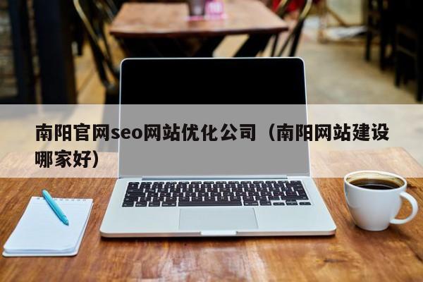 南阳官网seo网站优化公司（南阳网站建设哪家好）