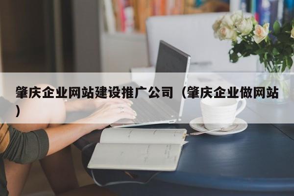 肇庆企业网站建设推广公司（肇庆企业做网站）