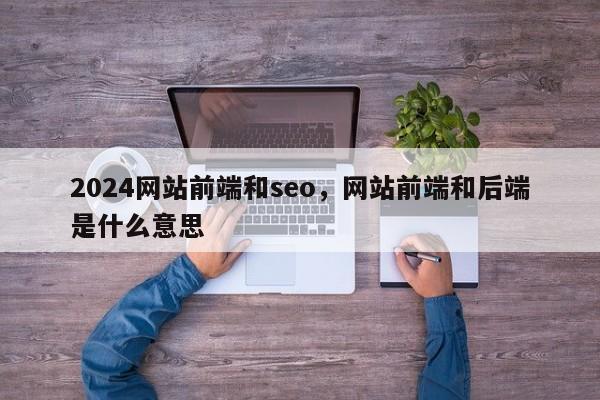 2024网站前端和seo，网站前端和后端是什么意思