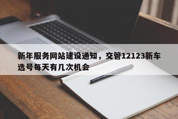 新年服务网站建设通知，交管12123新车选号每天有几次机会