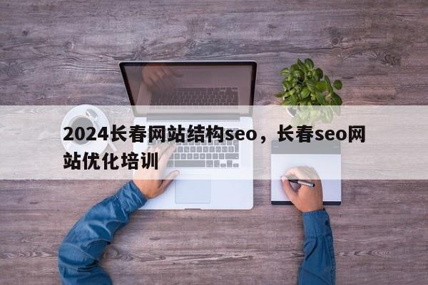 2024长春网站结构seo，长春seo网站优化培训