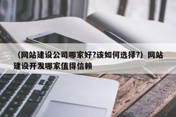 （网站建设公司哪家好?该如何选择?）网站建设开发哪家值得信赖