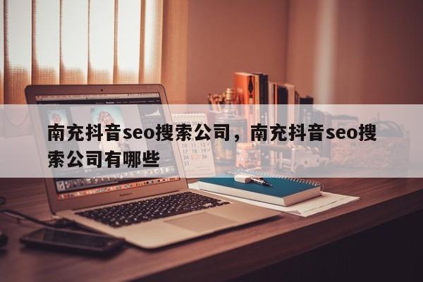 南充抖音seo搜索公司，南充抖音seo搜索公司有哪些