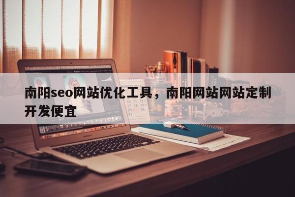 南阳seo网站优化工具，南阳网站网站定制开发便宜