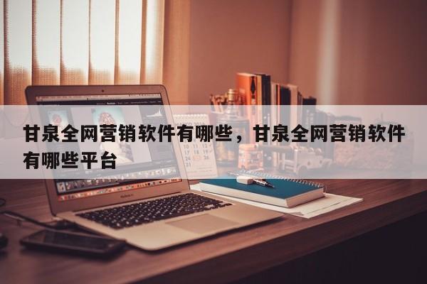 甘泉全网营销软件有哪些，甘泉全网营销软件有哪些平台