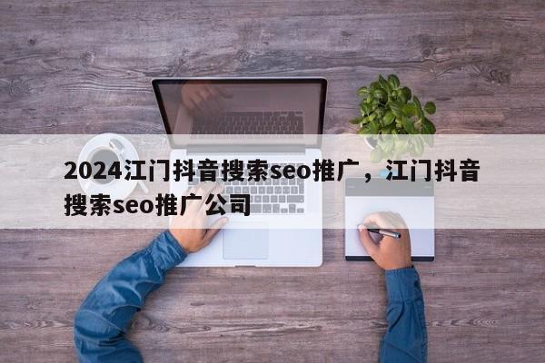 2024江门抖音搜索seo推广，江门抖音搜索seo推广公司