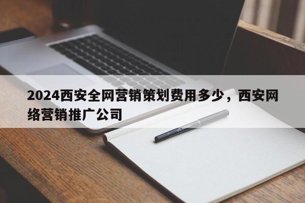 2024西安全网营销策划费用多少，西安网络营销推广公司