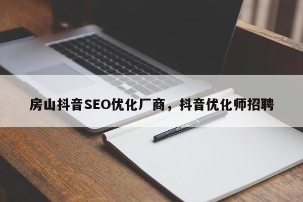 房山抖音SEO优化厂商，抖音优化师招聘