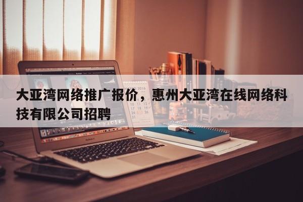 大亚湾网络推广报价，惠州大亚湾在线网络科技有限公司招聘