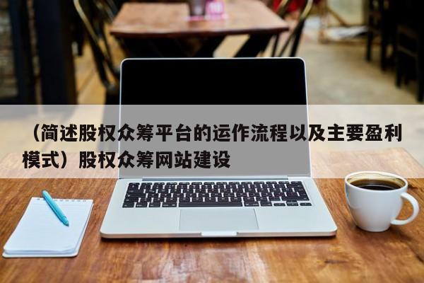 （简述股权众筹平台的运作流程以及主要盈利模式）股权众筹网站建设