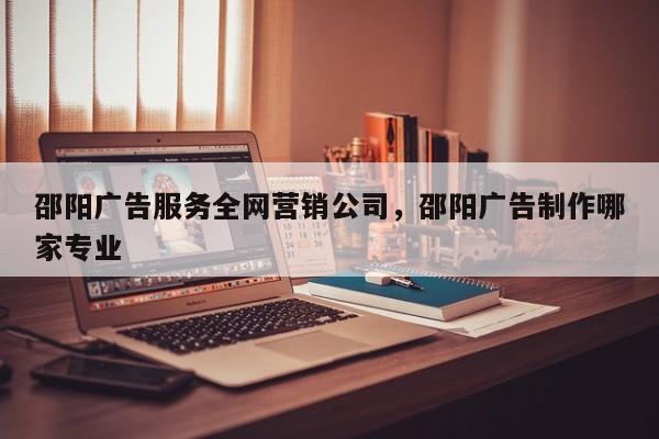 邵阳广告服务全网营销公司，邵阳广告制作哪家专业