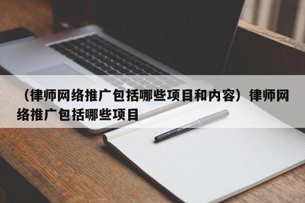 （律师网络推广包括哪些项目和内容）律师网络推广包括哪些项目